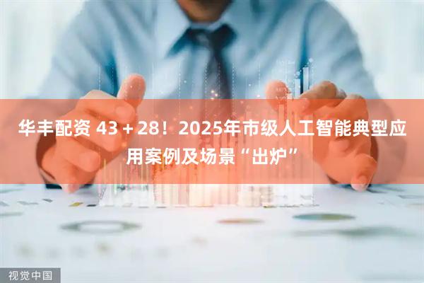 华丰配资 43＋28！2025年市级人工智能典型应用案例及场景“出炉”