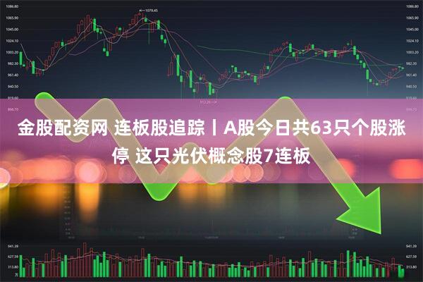 金股配资网 连板股追踪丨A股今日共63只个股涨停 这只光伏概念股7连板