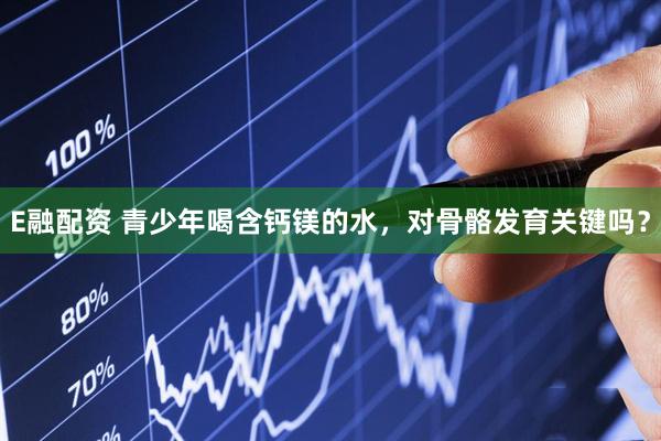 E融配资 青少年喝含钙镁的水，对骨骼发育关键吗？