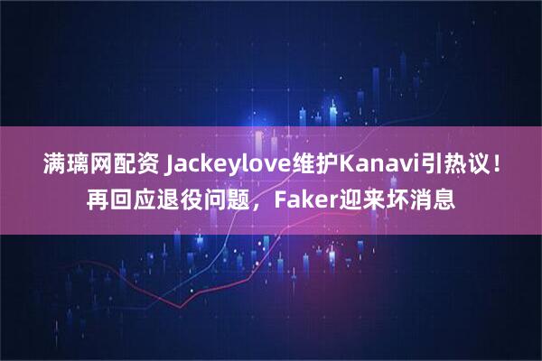 满璃网配资 Jackeylove维护Kanavi引热议！再回应退役问题，Faker迎来坏消息