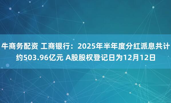 牛商务配资 工商银行：2025年半年度分红派息共计约503.96亿元 A股股权登记日为12月12日