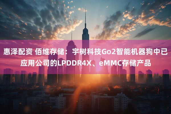 惠泽配资 佰维存储：宇树科技Go2智能机器狗中已应用公司的LPDDR4X、eMMC存储产品