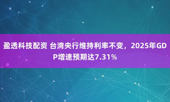 盈透科技配资 台湾央行维持利率不变,2025年GDP增速预期达7.31%
