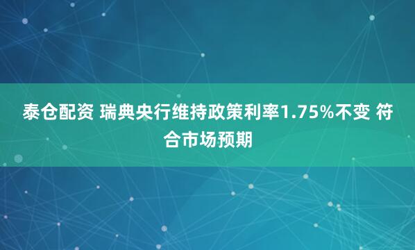 泰仓配资 瑞典央行维持政策利率1.75%不变 符合市场预期