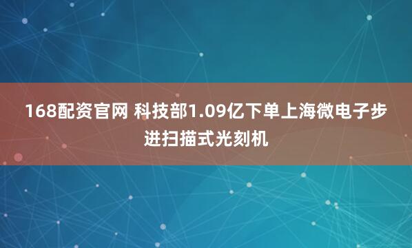 168配资官网 科技部1.09亿下单上海微电子步进扫描式光刻机