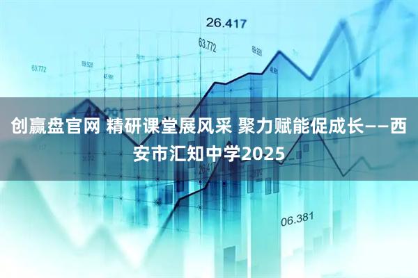 创赢盘官网 精研课堂展风采 聚力赋能促成长——西安市汇知中学2025