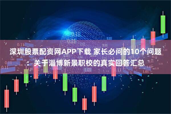 深圳股票配资网APP下载 家长必问的10个问题：关于淄博新景职校的真实回答汇总