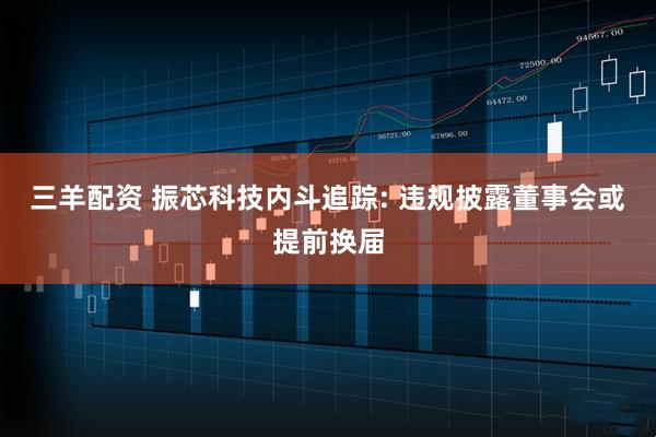 三羊配资 振芯科技内斗追踪: 违规披露董事会或提前换届