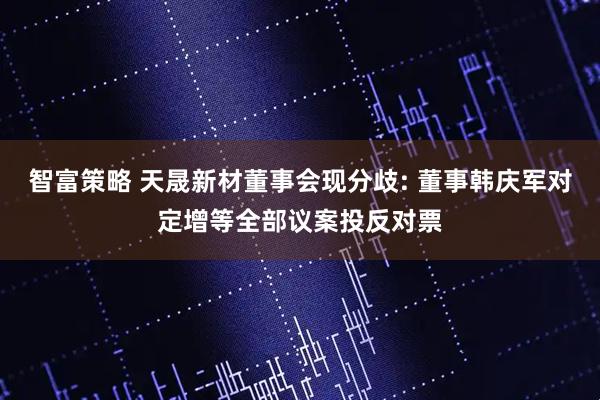 智富策略 天晟新材董事会现分歧: 董事韩庆军对定增等全部议案投反对票