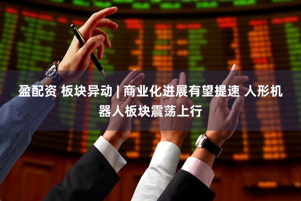 盈配资 板块异动 | 商业化进展有望提速 人形机器人板块震荡上行