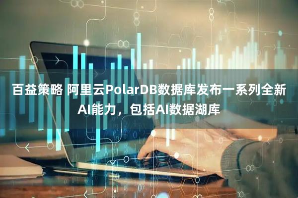 百益策略 阿里云PolarDB数据库发布一系列全新AI能力，包括AI数据湖库
