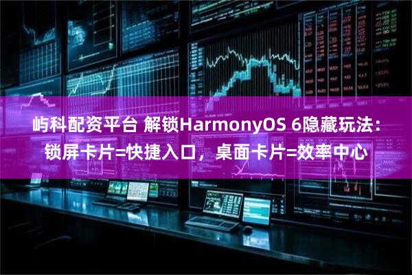 屿科配资平台 解锁HarmonyOS 6隐藏玩法：锁屏卡片=快捷入口，桌面卡片=效率中心