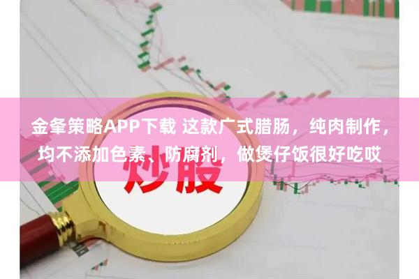 金夆策略APP下载 这款广式腊肠，纯肉制作，均不添加色素、防腐剂，做煲仔饭很好吃哎