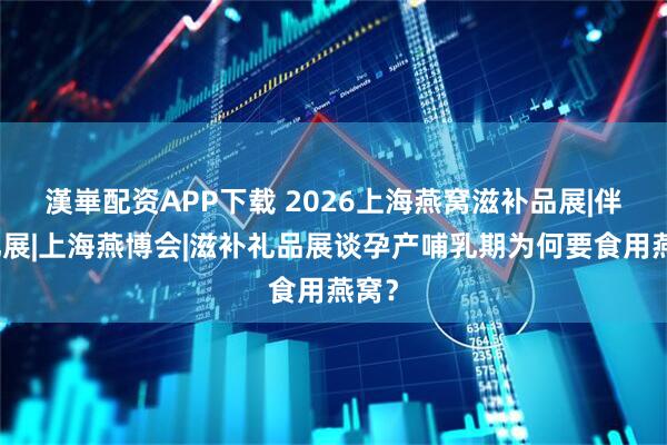 漢崋配资APP下载 2026上海燕窝滋补品展|伴手礼展|上海燕博会|滋补礼品展谈孕产哺乳期为何要食用燕窝？