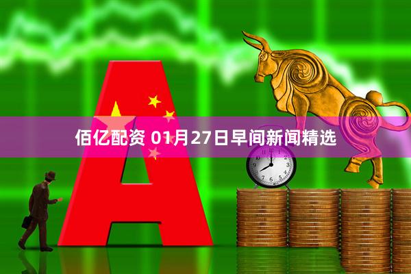 佰亿配资 01月27日早间新闻精选