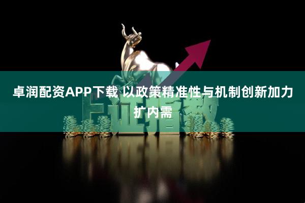 卓润配资APP下载 以政策精准性与机制创新加力扩内需