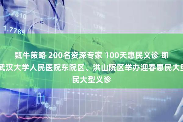 甄牛策略 200名资深专家 100天惠民义诊 即日起 武汉大学人民医院东院区、洪山院区举办迎春惠民大型义诊