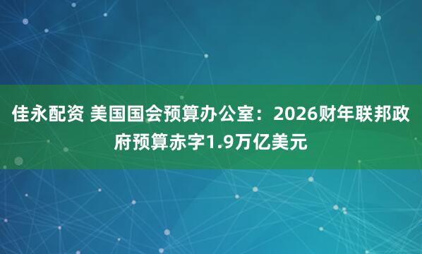 佳永配资 美国国会预算办公室：2026财年联邦政府预算赤字1.9万亿美元
