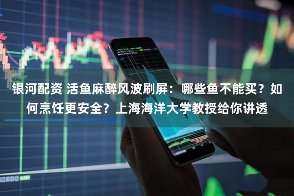 银河配资 活鱼麻醉风波刷屏：哪些鱼不能买？如何烹饪更安全？上海海洋大学教授给你讲透