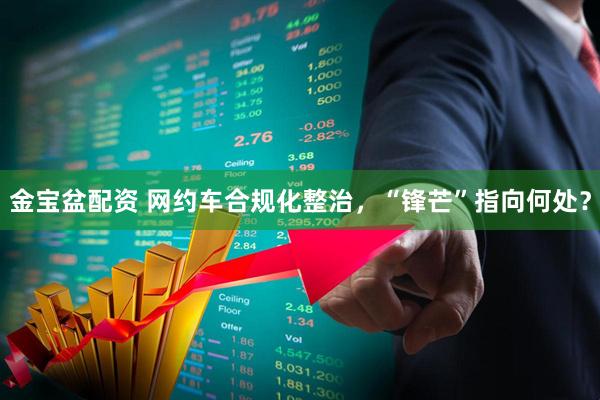 金宝盆配资 网约车合规化整治，“锋芒”指向何处？