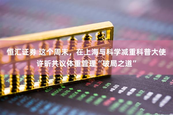 恒汇证券 这个周末，在上海与科学减重科普大使许昕共议体重管理“破局之道”
