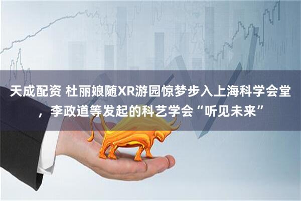 天成配资 杜丽娘随XR游园惊梦步入上海科学会堂，李政道等发起的科艺学会“听见未来”