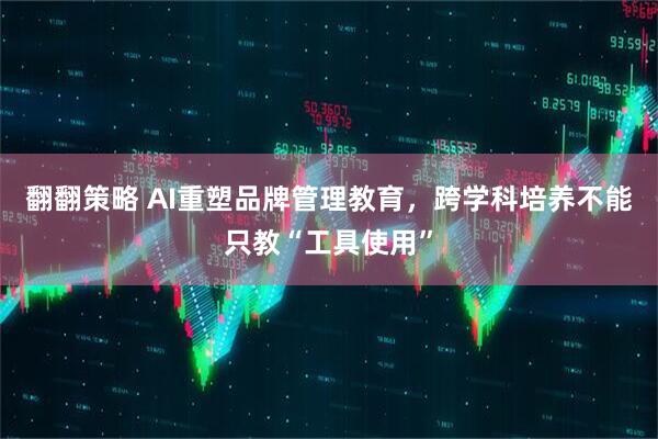 翻翻策略 AI重塑品牌管理教育，跨学科培养不能只教“工具使用”